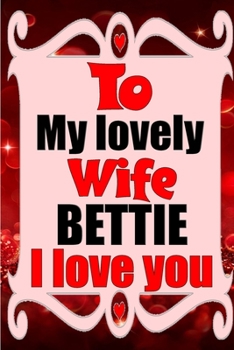 Paperback To my lovely wife BETTIE I love you: Blank Lined composition love notebook and journal it will be the best valentines day gift for wife from husband. Book