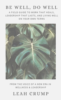 Be Well, Do Well: A Field Guide to Work That Heals, Leadership That Lasts, and Living Well on Your Own Terms