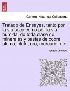 Tratado de Ensayes, tanto por la via seca como por la via humida, de toda clase de minerales y pastas de cobre, plomo, plata, oro, mercurio, etc.