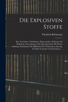 Paperback Die Explosiven Stoffe: Ihre Geschichte, Fabrikation, Eigenschafter, Prüfung Und Praktische Anwendung in Der Sprengtechnik: Mit Einem Anhange [German] Book