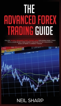 Hardcover The Advanced Forex Trading Guide: Follow The Best Beginners Forex Trading Guide For Making Money Today! You'll Learn Secret Forex Market Strategies to Book