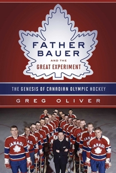 Father Bauer and the Great Experiment: The Genesis of Canadian Olympic Hockey - Book  of the Canada's Hockey Greats