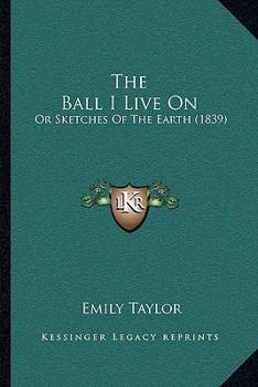 Paperback The Ball I Live On: Or Sketches Of The Earth (1839) Book