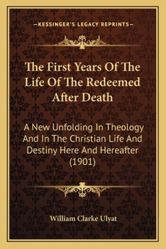 The First Years Of The Life Of The Redeemed After Death: A New Unfolding In Theology And In The Christian Life And Destiny Here And Hereafter