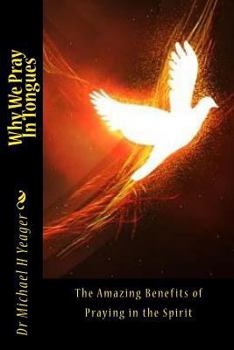 Why We Pray in Tongues : The Amazing Benefits of Praying in the Spirit