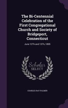 The Bi-centennial Celebration of the First Congregational Church and Society of Bridgeport, Conn., June 12th and 13th, 1895