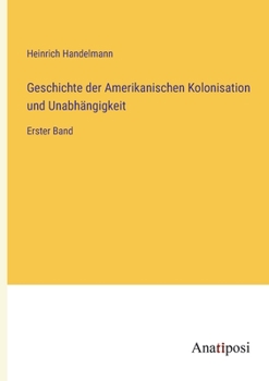 Geschichte der Amerikanischen Kolonisation und Unabhängigkeit: Erster Band