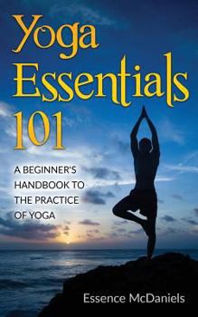 Yoga Essentials 101: A Beginner's Handbook To The Practice Of Yoga