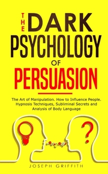 Paperback The Dark Psychology of Persuasion: The Art of Manipulation. How to Influence People. Hypnosis Techniques, Subliminal Secrets and Analysis of Body Lang Book