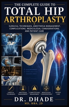 THE COMPLETE GUIDE TO TOTAL HIP ARTHROPLASTY: SURGICAL TECHNIQUES, ANESTHESIA MANAGEMENT, COMPLICATIONS, MEDICOLEGAL CONSIDERATIONS, AND PATIENT CARE