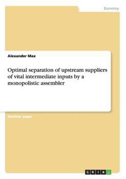 Paperback Optimal separation of upstream suppliers of vital intermediate inputs by a monopolistic assembler Book