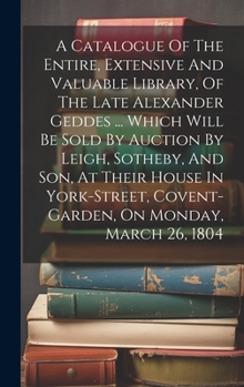 Hardcover A Catalogue Of The Entire, Extensive And Valuable Library, Of The Late Alexander Geddes ... Which Will Be Sold By Auction By Leigh, Sotheby, And Son, Book