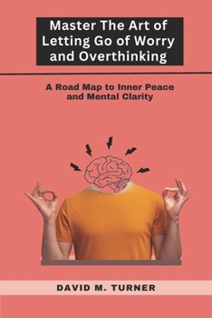 Paperback Mastering the Art of Letting Go of Worry and Overthinking: A Roadmap to Inner Peace and Mental Clarity Book