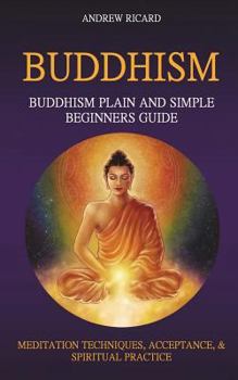 Paperback Buddhism: Buddhism Plain And Simple Beginners Guide (Meditation Techniques, Acceptance & Spiritual Practice Book