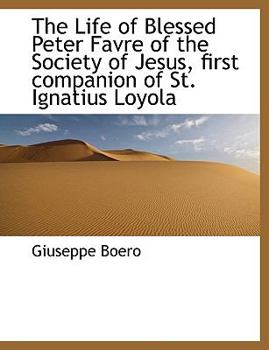 The Life of Blessed Peter Favre of the Society of Jesus, First Companion of St Ignatius Loyol