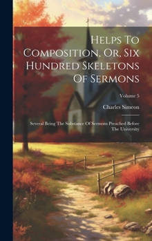 Hardcover Helps To Composition, Or, Six Hundred Skeletons Of Sermons: Several Being The Substance Of Sermons Preached Before The University; Volume 5 Book