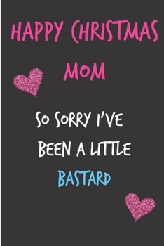 Happy Christmas Mom So Sorry I've Been A Little Bastard: From Kid Child Son Daughter - Fun Rude Naughty Xmas Notebook For Her Mother Mom Mum Book for ... (Unique Funny Alternative to a Greeting Card)