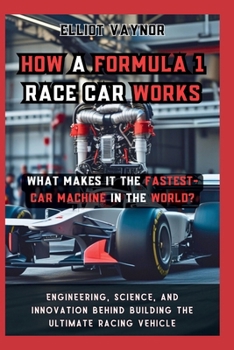 How a Formula 1 Race Car Works What Makes It the Fastest-Car Machine in the World?: Engineering, Science, and Innovation Behind Building the Ultimate Racing Vehicle