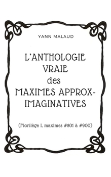 Paperback L'ANTHOLOGIE VRAIE des MAXIMES APPROX-IMAGINATIVES: (Florilège I, maximes #801 à #900) [French] Book