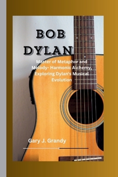 Paperback Bob Dylan: Master of Metaphor and Melody- Harmonic Alchemy, Exploring Dylan's Musical Evolution Book