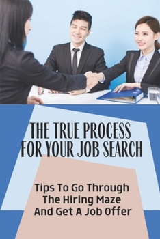 The True Process For Your Job Search: Tips To Go Through The Hiring Maze And Get A Job Offer: Job-Hunting