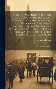 The British Mariner's Directory and Guide to the Trade and Navigation of the Indian and China Seas. Containing Instructions for Navigating From Europe ... and Parts Adjacent: With an Account Of...