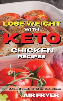 Lose Weight with Keto Chicken Recipes: Burn Fat Almost Effortlessly with Delicious Chicken Recipes