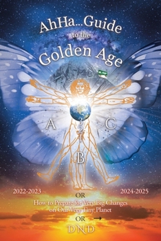 Paperback Ahha... Guide to the Golden Age: How to Prepare for Very Big Changes on Our Very Tiny Planet Book