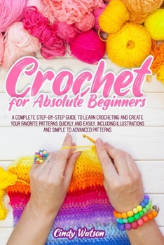 Paperback CROCHET FOR ABSOLUTE BEGINNERS: A COMPLETE STEP-BY-STEP GUIDE TO LEARN CROCHETING AND CREATE YOUR FAVORITE PATTERNS QUICKLY AND EASILY. INCLUDING ILLUSTRATIONS AND SIMPLE TO ADVANCED PATTERNS Book