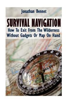 Survival Navigation: How to Exit from the Wilderness Without Gadgets or Map on Hand: (Prepper's Guide, Survival Guide, Emergency)