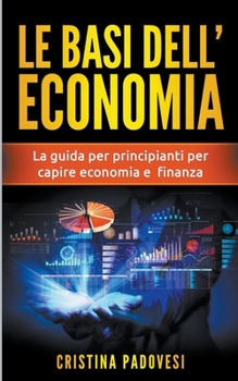 Paperback Le Basi Dell'Economia: La Guida per Principianti per Capire Economia e Finanza [Italian] Book