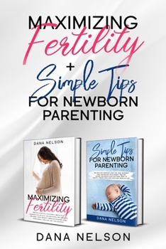 Paperback Maximizing Fertility + Simple Tips For Newborn Parenting: A Proven Guide to a Successful Pregnancy And An Effective Parenting Guide For Your Newborns Book