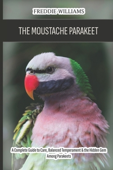 Paperback The Moustache Parakeet: A Complete Guide to Care, Balanced Temperament & the Hidden Gem Among Parakeets Book