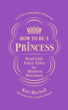 Paperback How to Be a Princess: Real-Life Fairy Tales for Modern Heroines - No Fairy Godmothers Required Book