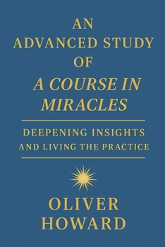 An Advanced Study of A Course in Miracles: Deepening Insights and Living the Practice (A Course in Miracles: A Modern Reader's Journey)