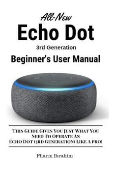 Paperback All-New Echo Dot (3rd Generation) Beginner's User Manual: This Guide Gives You Just What You Need to Operate an Echo Dot (3rd Generation) Like a Pro! Book