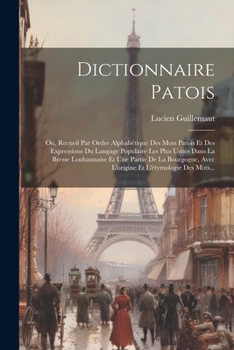 Dictionnaire Patois: Ou, Recueil Par Ordre Alphabétique Des Mots Patois Et Des Expressions Du Langage Populaire Les Plus Usités Dans La Bresse ... Et L'étymologie Des Mots...