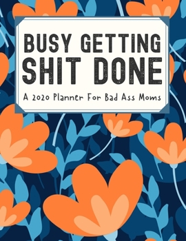 Busy Getting Shit Done A 2020 Planner For Bad Ass Moms: Weekly and Monthly Profanity Planner 2020 Calendar with Notes, Tasks, Priorities, Reminders - Vulgar Gifts For Women