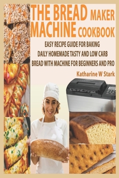 Paperback The Bread Maker Machine Cookbook: Easy Recipe Guide for Baking Daily Homemade Tasty and Low Carb Bread with Machine for Beginners and Pro Book