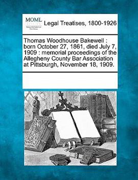 Paperback Thomas Woodhouse Bakewell: Born October 27, 1861, Died July 7, 1909: Memorial Proceedings of the Allegheny County Bar Association at Pittsburgh, Book