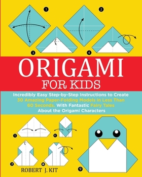 Origami For Kids: Incredibly Easy Step-by-Step Instructions to create 30 Amazing Paper-Folding Models in Less Than 60 Seconds. With Fantastic Fairy Tales About the Origami Characters