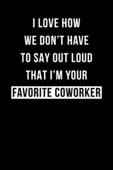 I Love How We Don't Have to Say out Loud That I'm Your Favorite Coworker: Blank Lined Office Notebook Journal for Coworker Gag Gift (Funny Notebook Series)