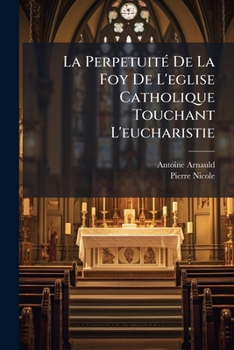 La Perpetuité De La Foy De L'eglise Catholique Touchant L'eucharistie: Avec La Refutation De L'ecrit D'un Ministre Contre Ce Traité