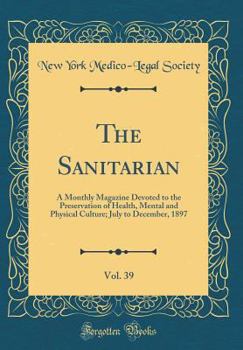 The Sanitarian, Vol. 39: A Monthly Magazine Devoted to the Preservation of Health, Mental and Physical Culture; July to December, 1897 (Classic Reprint)