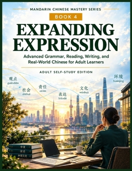EXPANDING EXPRESSION: Advanced Grammar, Reading, Writing, and Real-World Chinese for Adult Learners (Complete Chinese for English Speakers: A ... Beginner Foundations to Advanced Proficiency)