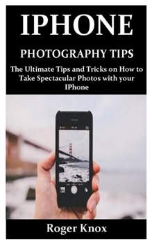 Paperback iPhone Photography Tips: The Ultimate Tips and Tricks on How to Take Spectacular Photos with your IPhone Book