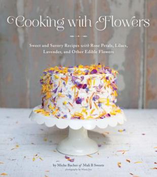 Cooking with Flowers: Sweet and Savory Recipes with Rose Petals, Lilacs, Lavender, and Other Edible Flowers
