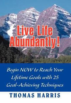 Live Life Abundantly! Begin Now to Reach Your Lifetime Goals with 25 Goal-Achieving Techniques