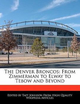 The Denver Broncos : From Zimmerman to Elway to Tebow and Beyond