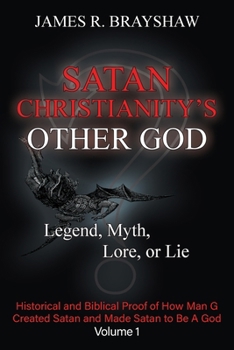 Satan Christianity's Other God: Legend, Myth, Lore, or Lie - Historical and Biblical Proof of How Man Created Satan and Made Satan to Be A God (Volume 1)